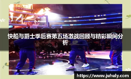 快船与爵士季后赛第五场激战回顾与精彩瞬间分析