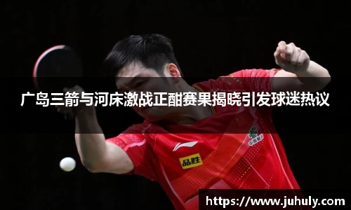 广岛三箭与河床激战正酣赛果揭晓引发球迷热议