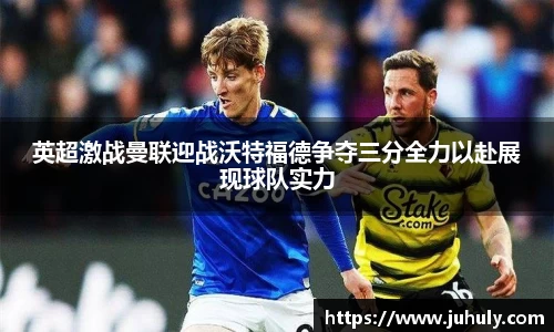 英超激战曼联迎战沃特福德争夺三分全力以赴展现球队实力