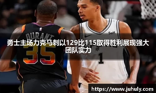 勇士主场力克马刺以129比115取得胜利展现强大团队实力