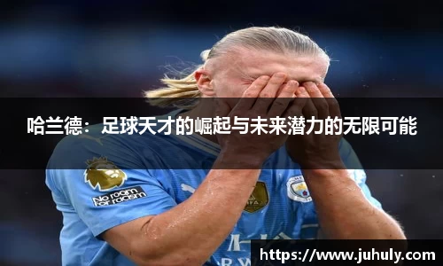 哈兰德：足球天才的崛起与未来潜力的无限可能