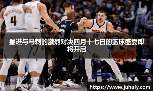 掘进与马刺的激烈对决四月十七日的篮球盛宴即将开启