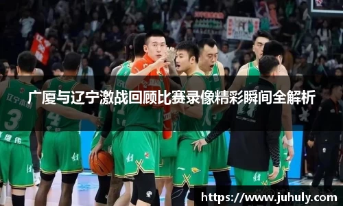 广厦与辽宁激战回顾比赛录像精彩瞬间全解析