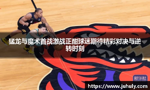猛龙与魔术首战激战正酣球迷期待精彩对决与逆转时刻