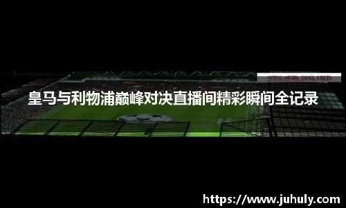 皇马与利物浦巅峰对决直播间精彩瞬间全记录