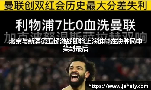 北京与新疆第五场激战即将上演谁能在决胜局中笑到最后