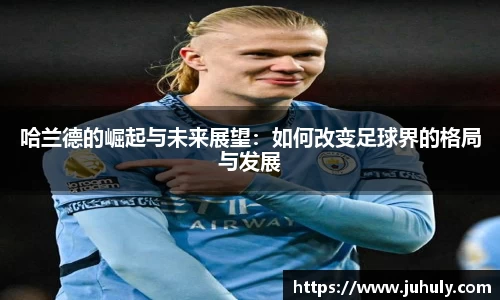 哈兰德的崛起与未来展望：如何改变足球界的格局与发展