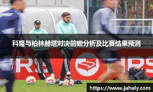 科隆与柏林赫塔对决前瞻分析及比赛结果预测