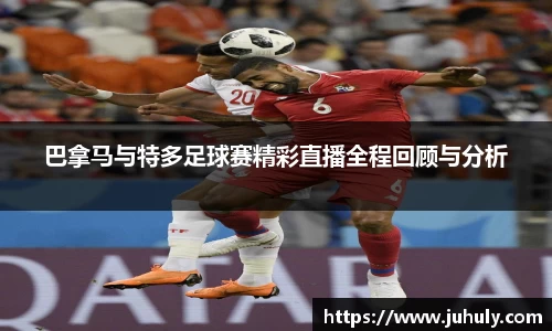 巴拿马与特多足球赛精彩直播全程回顾与分析