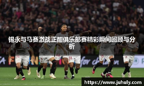锡永与马赛激战正酣俱乐部赛精彩瞬间回顾与分析