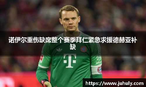 诺伊尔重伤缺席整个赛季拜仁紧急求援德赫亚补缺