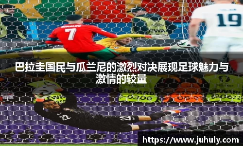 巴拉圭国民与瓜兰尼的激烈对决展现足球魅力与激情的较量