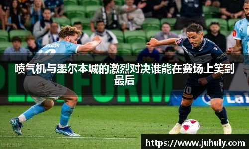 喷气机与墨尔本城的激烈对决谁能在赛场上笑到最后