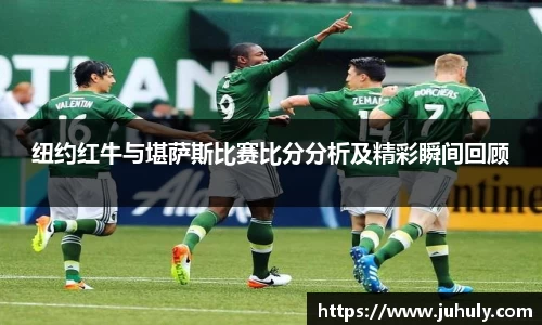 纽约红牛与堪萨斯比赛比分分析及精彩瞬间回顾