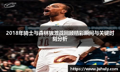 2018年骑士与森林狼激战回顾精彩瞬间与关键时刻分析