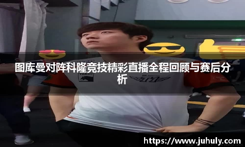 图库曼对阵科隆竞技精彩直播全程回顾与赛后分析