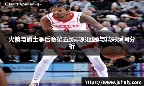 火箭与爵士季后赛第五场精彩回顾与精彩瞬间分析