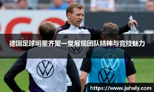 德国足球明星齐聚一堂展现团队精神与竞技魅力