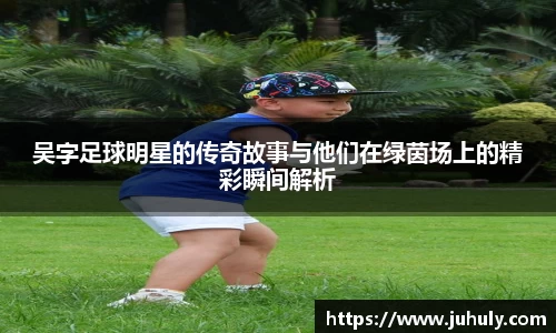 吴字足球明星的传奇故事与他们在绿茵场上的精彩瞬间解析