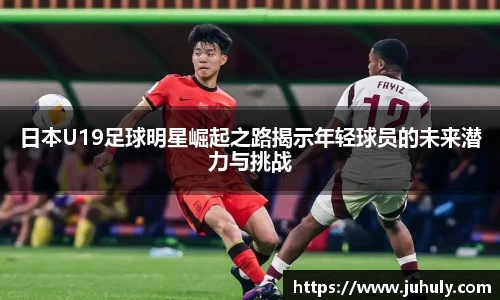 日本U19足球明星崛起之路揭示年轻球员的未来潜力与挑战