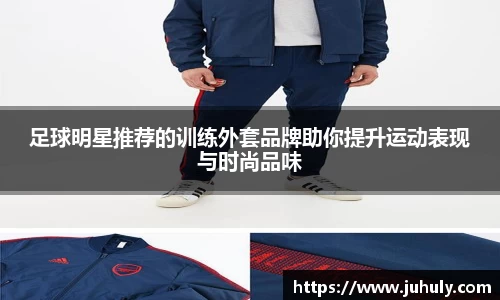 足球明星推荐的训练外套品牌助你提升运动表现与时尚品味