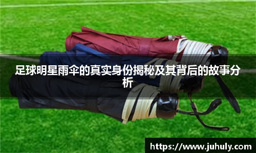 足球明星雨伞的真实身份揭秘及其背后的故事分析