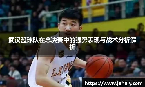 武汉篮球队在总决赛中的强势表现与战术分析解析