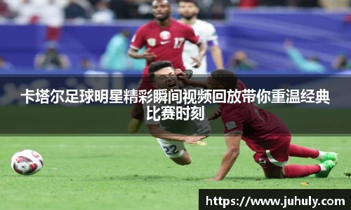 卡塔尔足球明星精彩瞬间视频回放带你重温经典比赛时刻