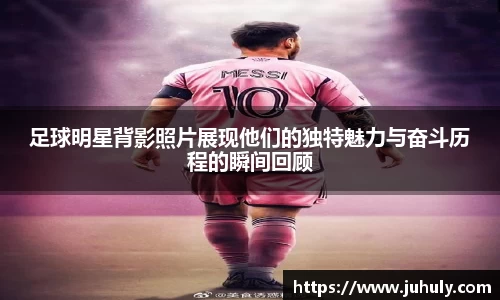 足球明星背影照片展现他们的独特魅力与奋斗历程的瞬间回顾