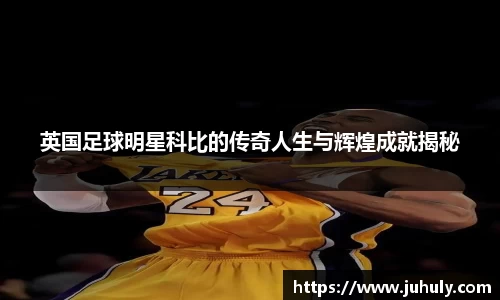英国足球明星科比的传奇人生与辉煌成就揭秘