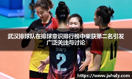 武汉排球队在排球意识排行榜中荣获第二名引发广泛关注与讨论
