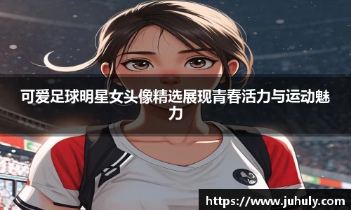 可爱足球明星女头像精选展现青春活力与运动魅力