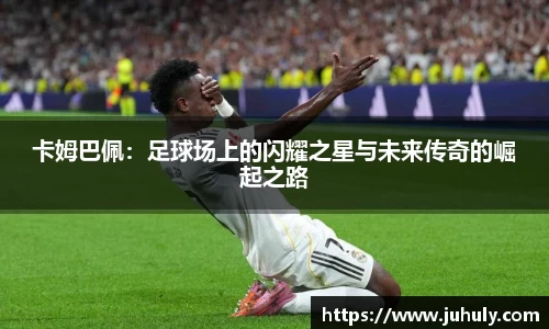 卡姆巴佩：足球场上的闪耀之星与未来传奇的崛起之路