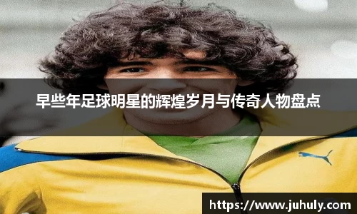 早些年足球明星的辉煌岁月与传奇人物盘点