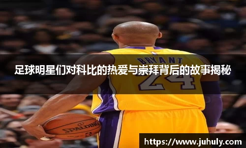 足球明星们对科比的热爱与崇拜背后的故事揭秘
